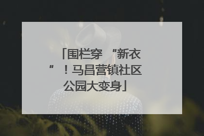 围栏穿 “新衣”！马昌营镇社区公园大变身