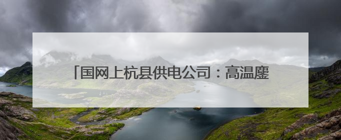 国网上杭县供电公司：高温鏖战9小时，“汗”卫夏日清凉