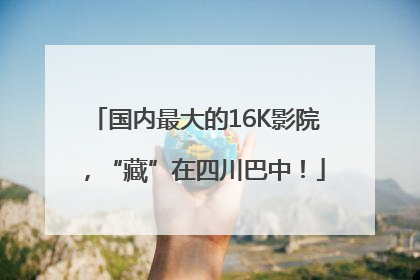 国内最大的16K影院，“藏”在四川巴中！