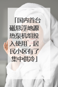 国内首台磁悬浮地源热泵机组投入使用，居民小区有了集中供冷