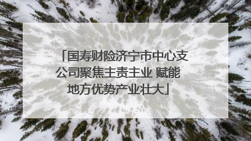 国寿财险济宁市中心支公司聚焦主责主业 赋能地方优势产业壮大