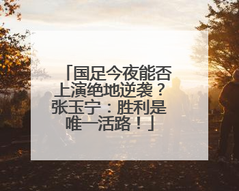 国足今夜能否上演绝地逆袭？张玉宁：胜利是唯一活路！