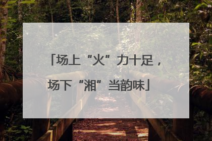 场上“火”力十足，场下“湘”当韵味