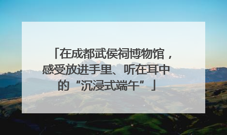在成都武侯祠博物馆，感受放进手里、听在耳中的“沉浸式端午”