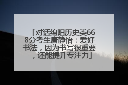 对话绵阳历史类668分考生唐静怡：爱好书法，因为书写很重要，还能提升专注力