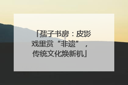 孺子书房：皮影戏里赏“非遗”，传统文化焕新机