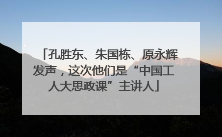 孔胜东、朱国栋、原永辉发声，这次他们是“中国工人大思政课”主讲人