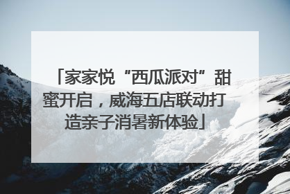 家家悦“西瓜派对”甜蜜开启，威海五店联动打造亲子消暑新体验
