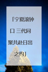 宁夏滚钟口 三代同聚共赴日出之约