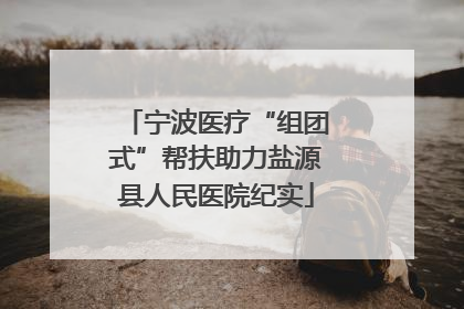 宁波医疗“组团式”帮扶助力盐源县人民医院纪实
