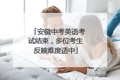 安徽中考英语考试结束，多位考生反映难度适中