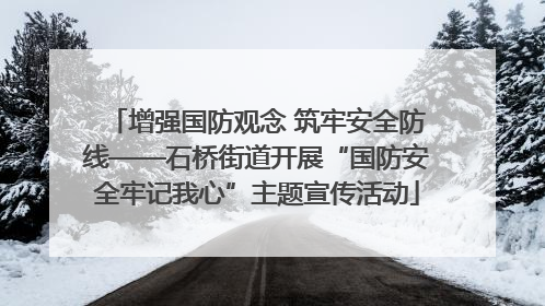 增强国防观念 筑牢安全防线——石桥街道开展“国防安全牢记我心”主题宣传活动