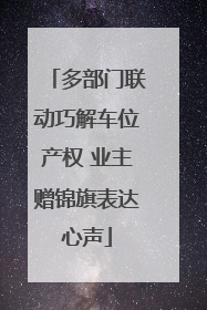 多部门联动巧解车位产权 业主赠锦旗表达心声
