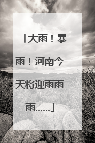 大雨！暴雨！河南今天将迎雨雨雨……