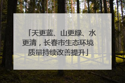 天更蓝、山更绿、水更清，长春市生态环境质量持续改善提升