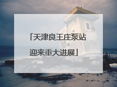 天津良王庄泵站迎来重大进展