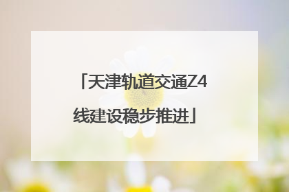 天津轨道交通Z4线建设稳步推进