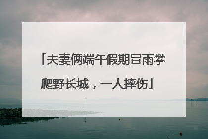 夫妻俩端午假期冒雨攀爬野长城，一人摔伤