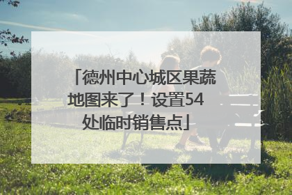德州中心城区果蔬地图来了！设置54处临时销售点