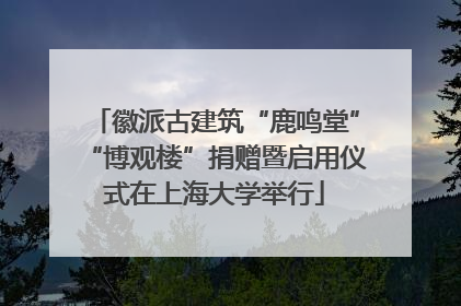 徽派古建筑“鹿鸣堂”“博观楼”捐赠暨启用仪式在上海大学举行