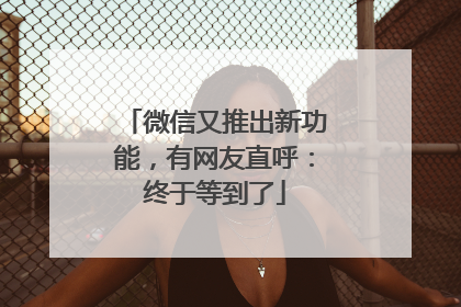 微信又推出新功能，有网友直呼：终于等到了