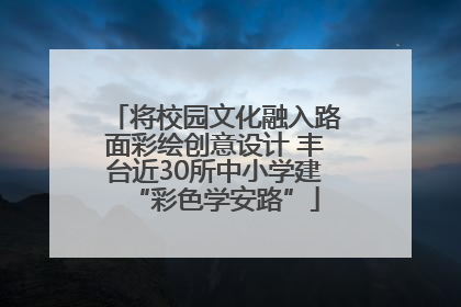 将校园文化融入路面彩绘创意设计 丰台近30所中小学建“彩色学安路”