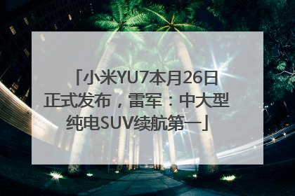小米YU7本月26日正式发布，雷军：中大型纯电SUV续航第一
