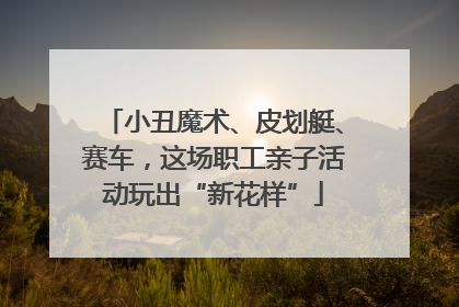 小丑魔术、皮划艇、赛车，这场职工亲子活动玩出“新花样”