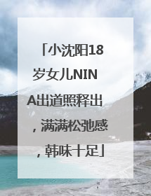 小沈阳18岁女儿NINA出道照释出，满满松弛感，韩味十足