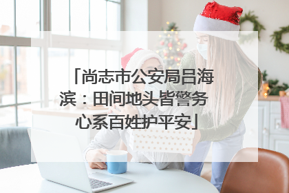 尚志市公安局吕海滨：田间地头皆警务 心系百姓护平安
