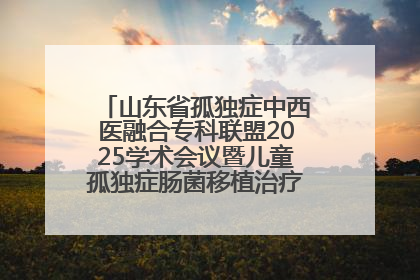 山东省孤独症中西医融合专科联盟2025学术会议暨儿童孤独症肠菌移植治疗技术培训举办