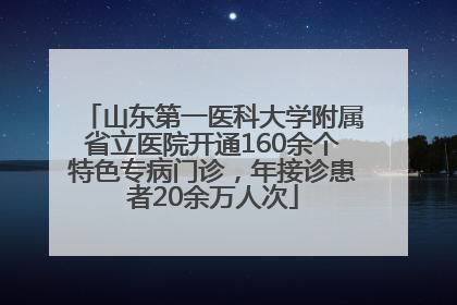 山东第一医科大学附属省立医院开通160余个特色专病门诊，年接诊患者20余万人次