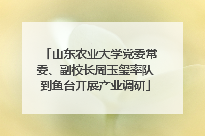 山东农业大学党委常委、副校长周玉玺率队到鱼台开展产业调研