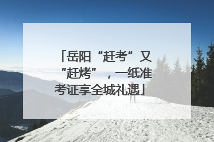 岳阳“赶考”又“赶烤”，一纸准考证享全城礼遇