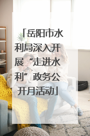 岳阳市水利局深入开展“走进水利”政务公开月活动