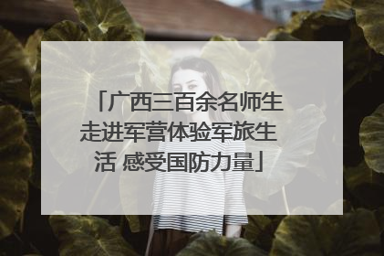 广西三百余名师生走进军营体验军旅生活 感受国防力量