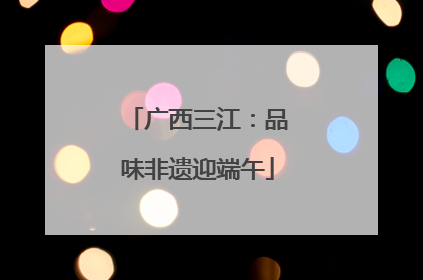 广西三江：品味非遗迎端午