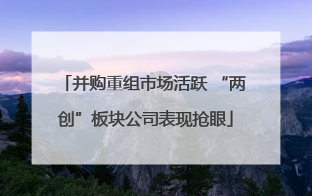 并购重组市场活跃 “两创”板块公司表现抢眼