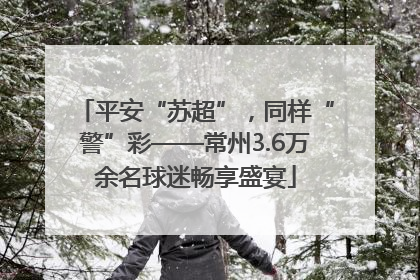 平安“苏超”，同样“警”彩——常州3.6万余名球迷畅享盛宴