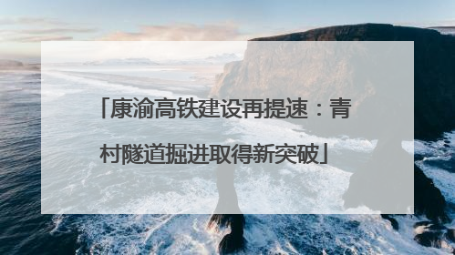 康渝高铁建设再提速：青村隧道掘进取得新突破