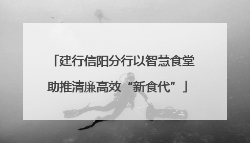 建行信阳分行以智慧食堂助推清廉高效“新食代”