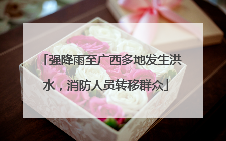 强降雨至广西多地发生洪水，消防人员转移群众