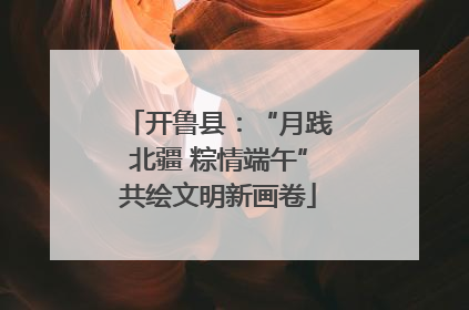 开鲁县：“月践北疆 粽情端午”共绘文明新画卷