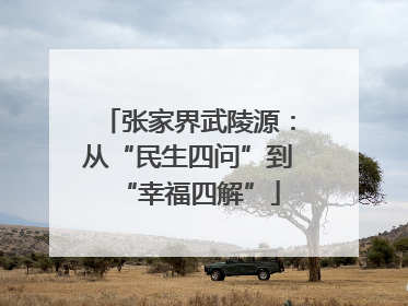 张家界武陵源：从“民生四问”到“幸福四解”