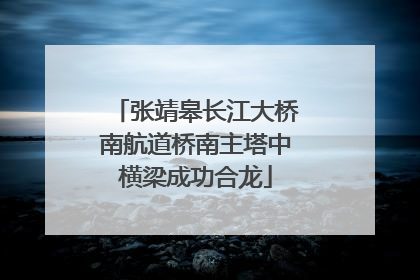 张靖皋长江大桥南航道桥南主塔中横梁成功合龙