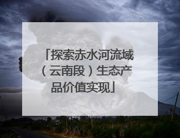 探索赤水河流域（云南段）生态产品价值实现