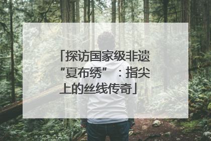 探访国家级非遗“夏布绣”：指尖上的丝线传奇