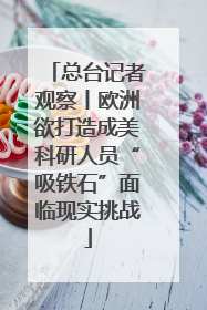 总台记者观察丨欧洲欲打造成美科研人员“吸铁石”面临现实挑战
