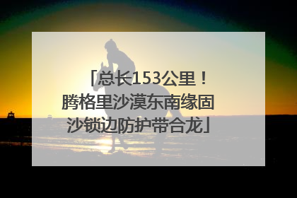 总长153公里！腾格里沙漠东南缘固沙锁边防护带合龙