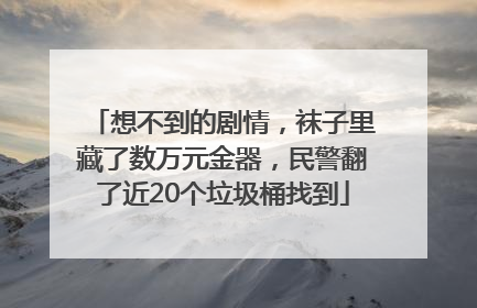 想不到的剧情，袜子里藏了数万元金器，民警翻了近20个垃圾桶找到